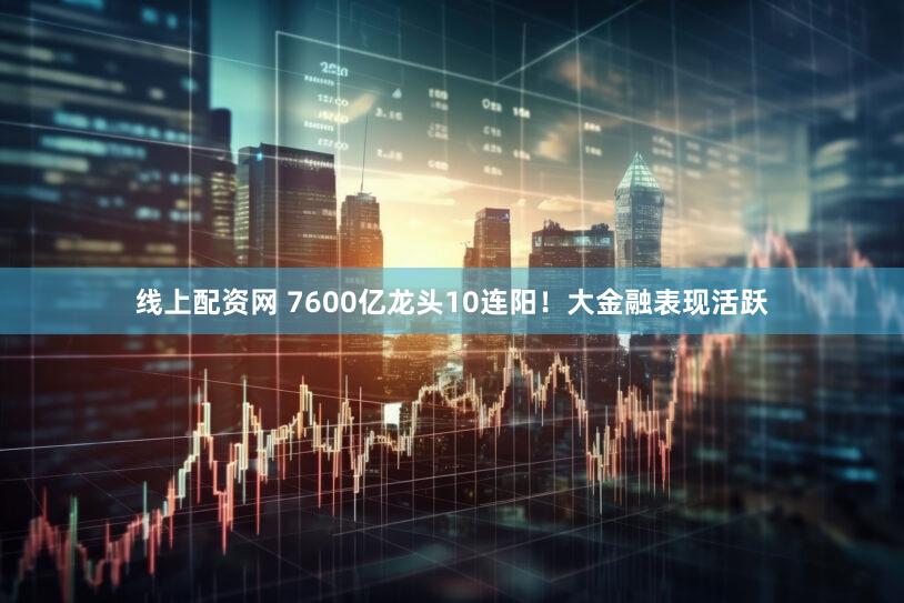 线上配资网 7600亿龙头10连阳！大金融表现活跃