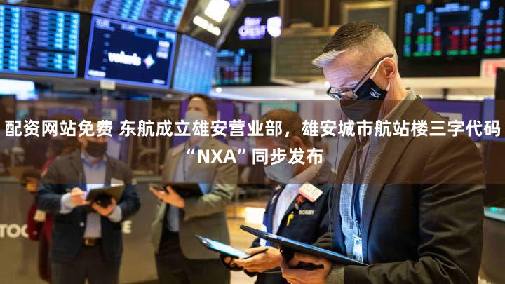 配资网站免费 东航成立雄安营业部，雄安城市航站楼三字代码“NXA”同步发布
