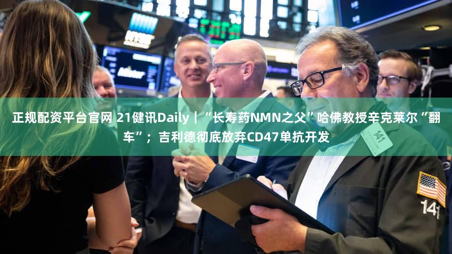 正规配资平台官网 21健讯Daily｜“长寿药NMN之父”哈佛教授辛克莱尔“翻车”；吉利德彻底放弃CD47单抗开发