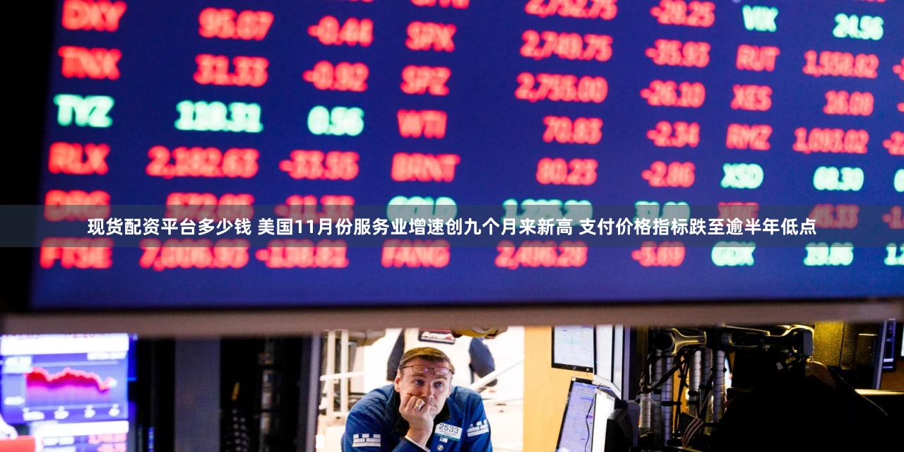 现货配资平台多少钱 美国11月份服务业增速创九个月来新高 支付价格指标跌至逾半年低点