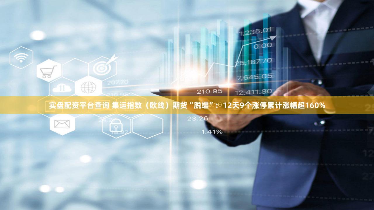 实盘配资平台查询 集运指数（欧线）期货“脱缰”：12天9个涨停累计涨幅超160%