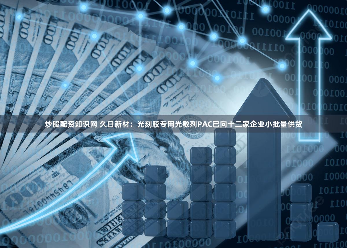 炒股配资知识网 久日新材：光刻胶专用光敏剂PAC已向十二家企业小批量供货