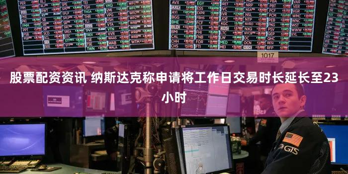 股票配资资讯 纳斯达克称申请将工作日交易时长延长至23小时