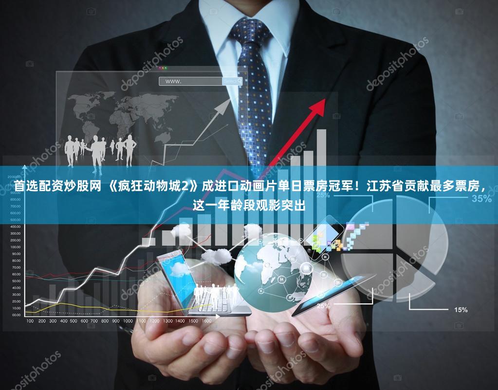 首选配资炒股网 《疯狂动物城2》成进口动画片单日票房冠军！江苏省贡献最多票房，这一年龄段观影突出