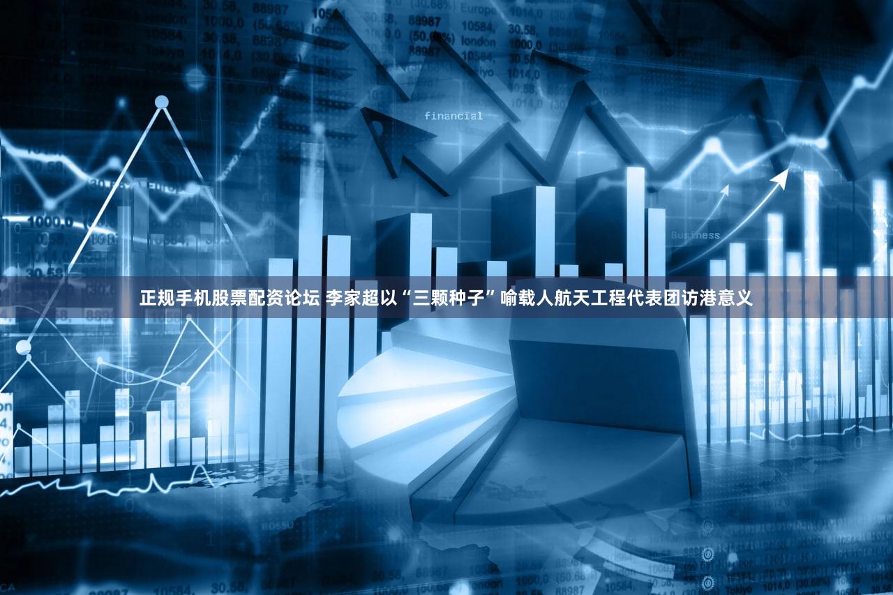 正规手机股票配资论坛 李家超以“三颗种子”喻载人航天工程代表团访港意义