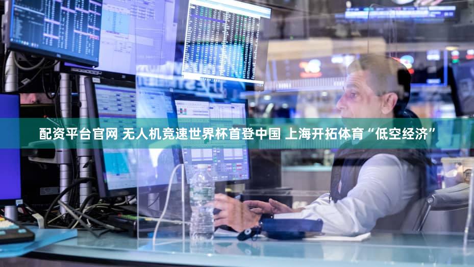 配资平台官网 无人机竞速世界杯首登中国 上海开拓体育“低空经济”