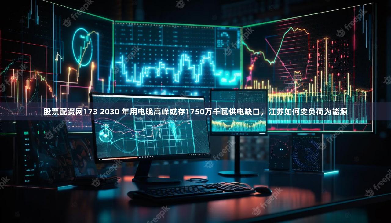 股票配资网173 2030 年用电晚高峰或存1750万千瓦供电缺口，江苏如何变负荷为能源