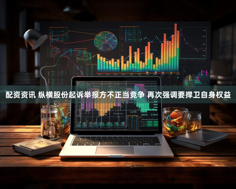 配资资讯 纵横股份起诉举报方不正当竞争 再次强调要捍卫自身权益