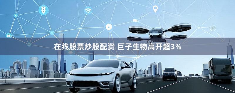 在线股票炒股配资 巨子生物高开超3%