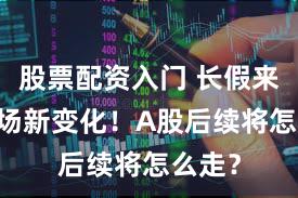 股票配资入门 长假来临 市场新变化！A股后续将怎么走？