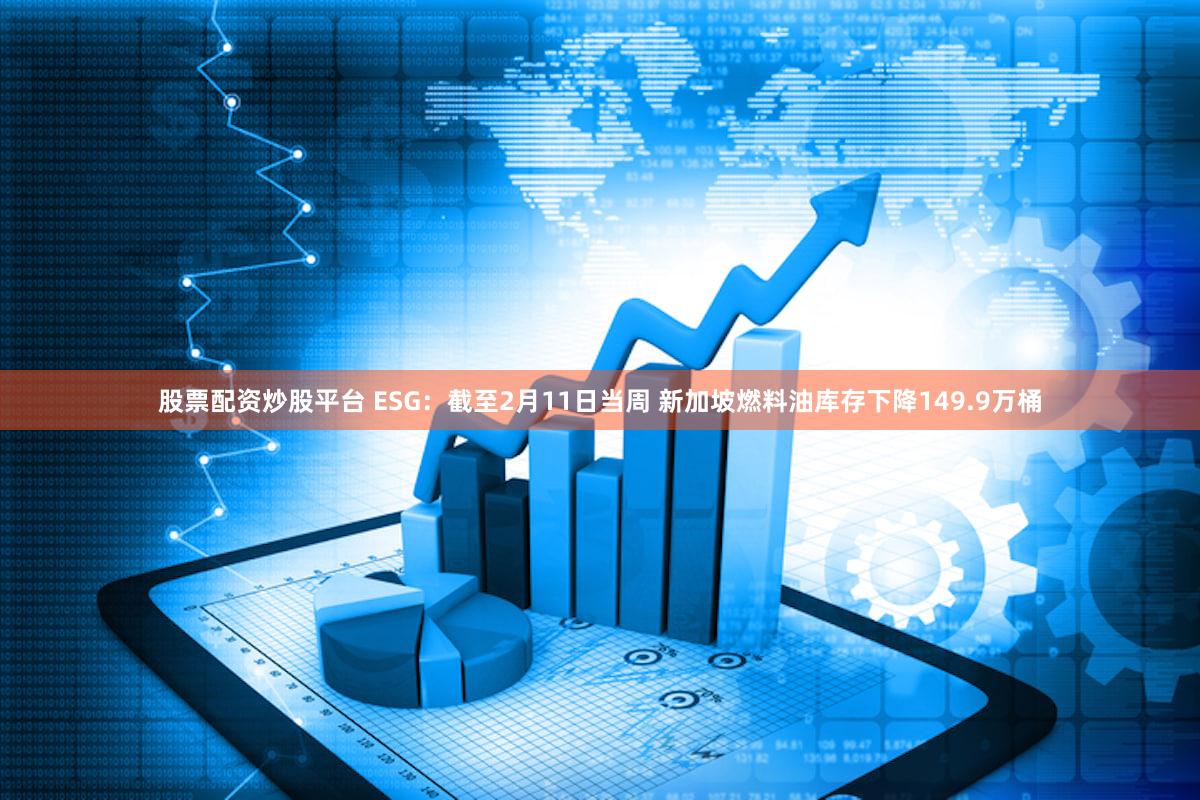 股票配资炒股平台 ESG：截至2月11日当周 新加坡燃料油库存下降149.9万桶