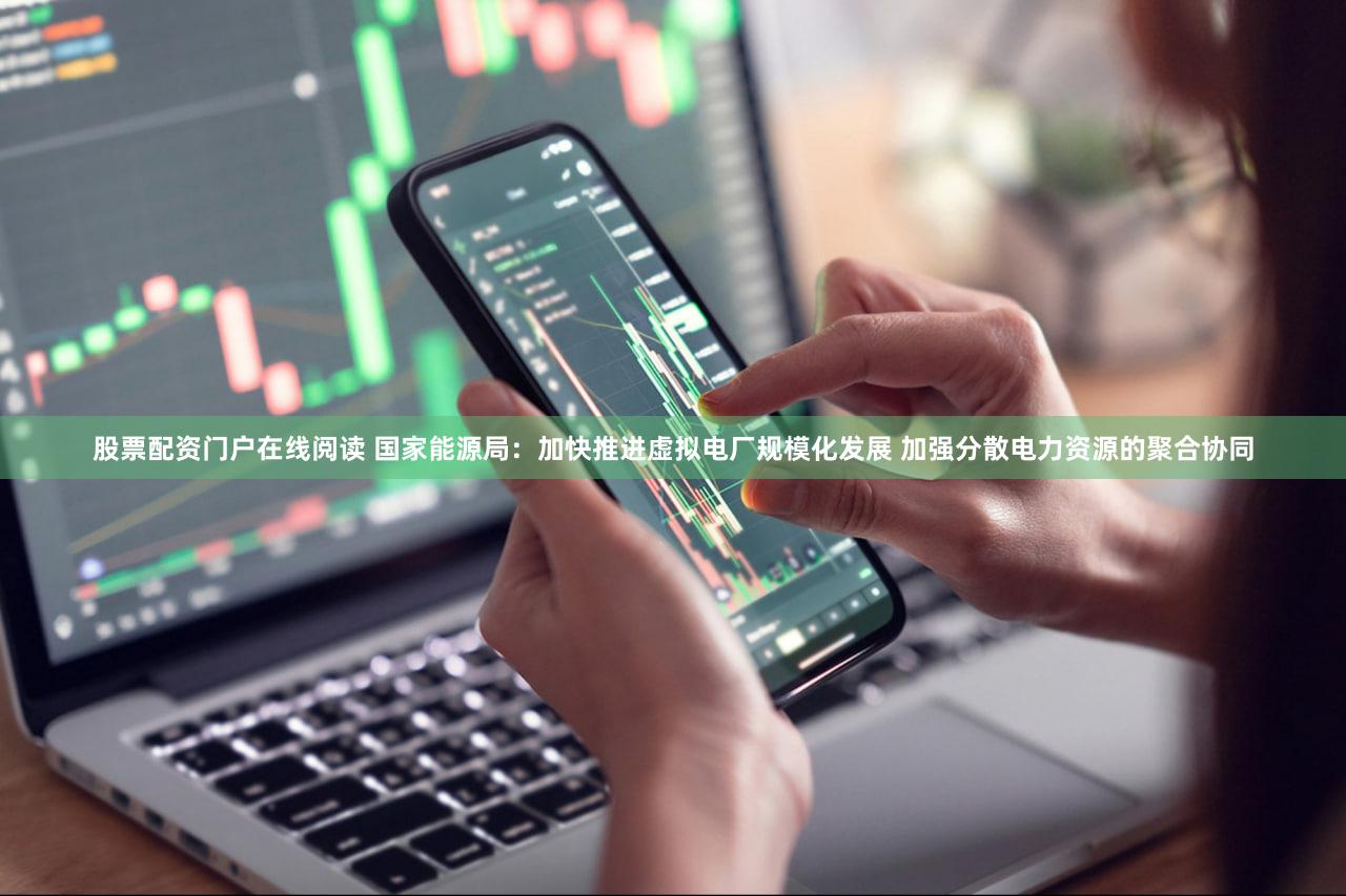 股票配资门户在线阅读 国家能源局：加快推进虚拟电厂规模化发展 加强分散电力资源的聚合协同