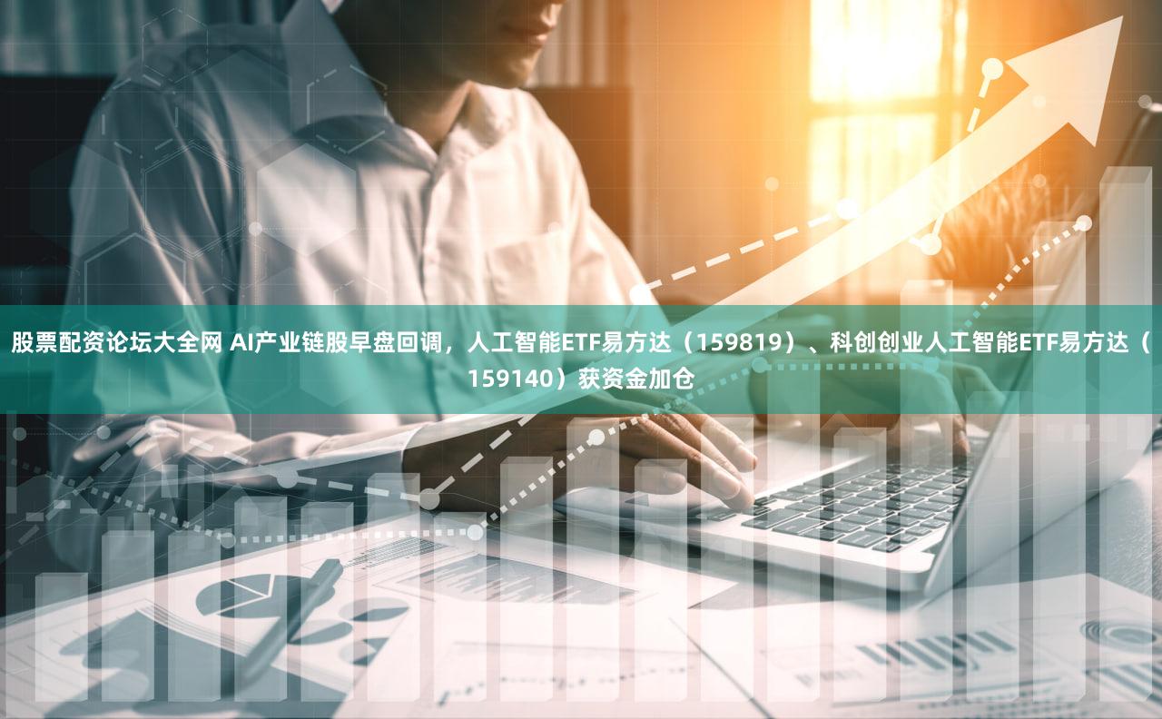股票配资论坛大全网 AI产业链股早盘回调，人工智能ETF易方达（159819）、科创创业人工智能ETF易方达（159140）获资金加仓