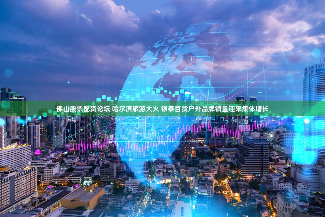 佛山股票配资论坛 哈尔滨旅游大火 银泰百货户外品牌销量迎来集体增长