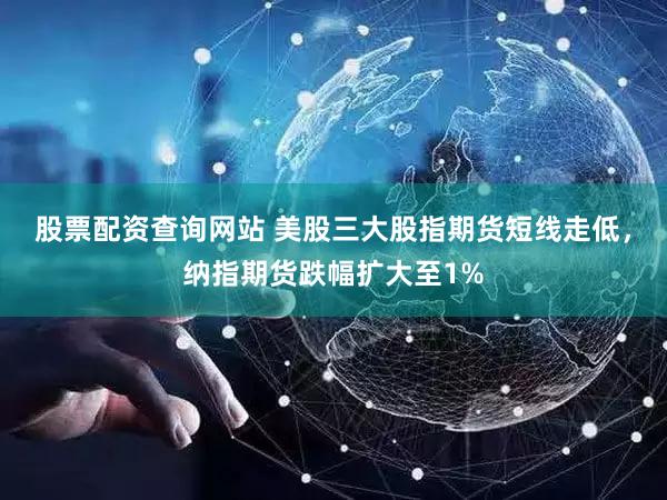 股票配资查询网站 美股三大股指期货短线走低，纳指期货跌幅扩大至1%