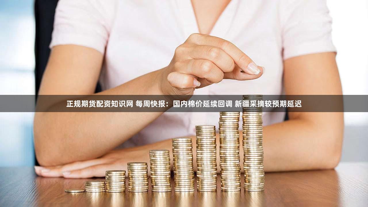 正规期货配资知识网 每周快报：国内棉价延续回调 新疆采摘较预期延迟