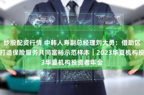 炒股配资行情 中韩人寿副总经理刘大勇：借助区域优势，打造保险服务共同富裕示范样本｜2023华夏机构投资者年会