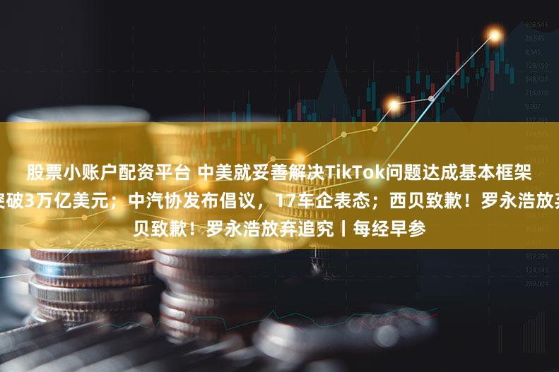 股票小账户配资平台 中美就妥善解决TikTok问题达成基本框架共识;谷歌市值突破3万亿美元;中汽协发布倡议,17车企表态;西贝致歉!罗永浩放弃追究丨每经早参