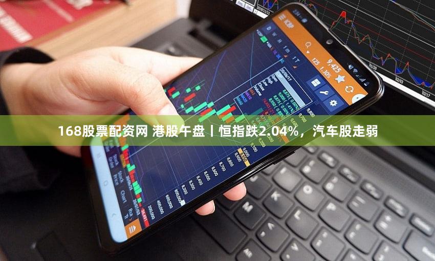 168股票配资网 港股午盘丨恒指跌2.04%，汽车股走弱