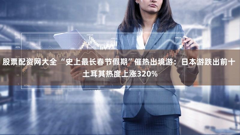 股票配资网大全 “史上最长春节假期”催热出境游:日本游跌出前十 土耳其热度上涨320%