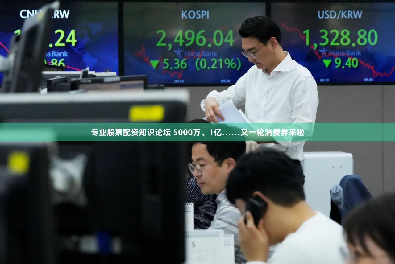 专业股票配资知识论坛 5000万、1亿……又一轮消费券来啦