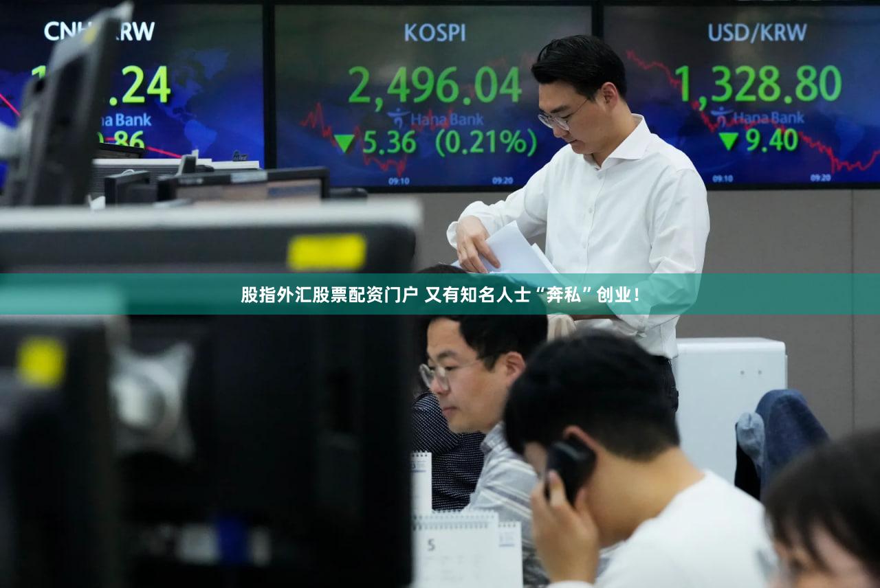 股指外汇股票配资门户 又有知名人士“奔私”创业！