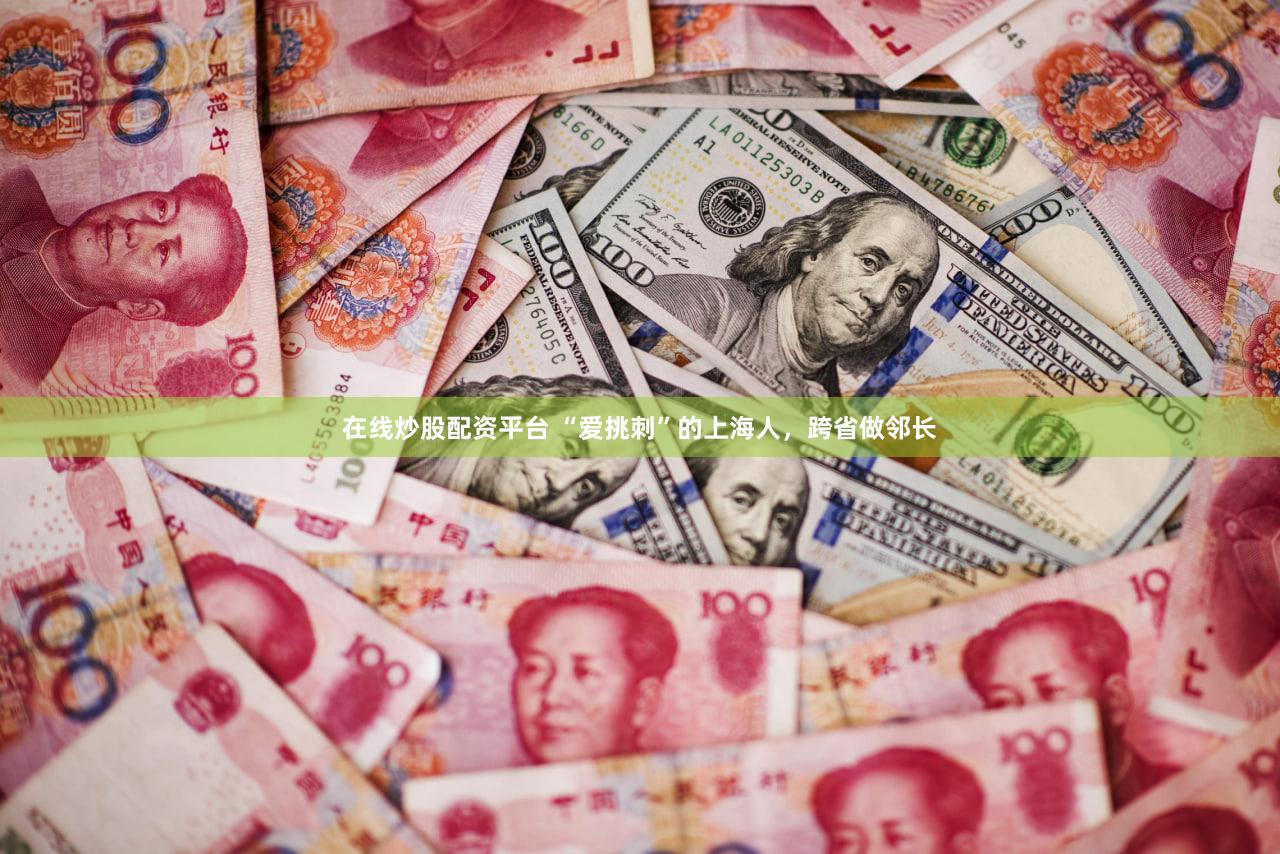 在线炒股配资平台 “爱挑刺”的上海人，跨省做邻长