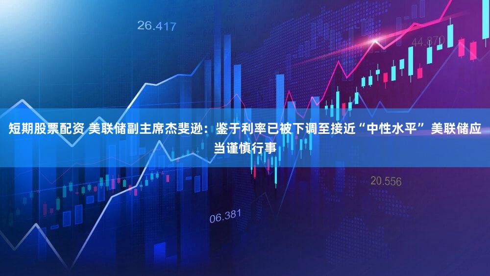 短期股票配资 美联储副主席杰斐逊：鉴于利率已被下调至接近“中性水平” 美联储应当谨慎行事