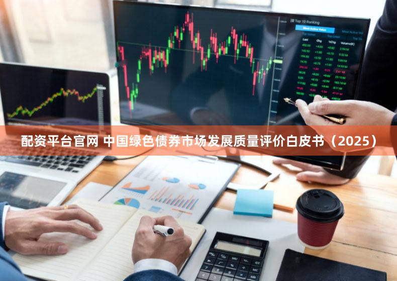 配资平台官网 中国绿色债券市场发展质量评价白皮书（2025）