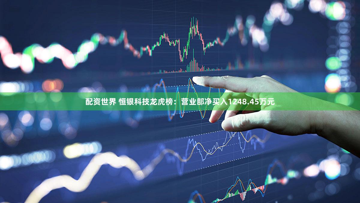 配资世界 恒银科技龙虎榜：营业部净买入1248.45万元
