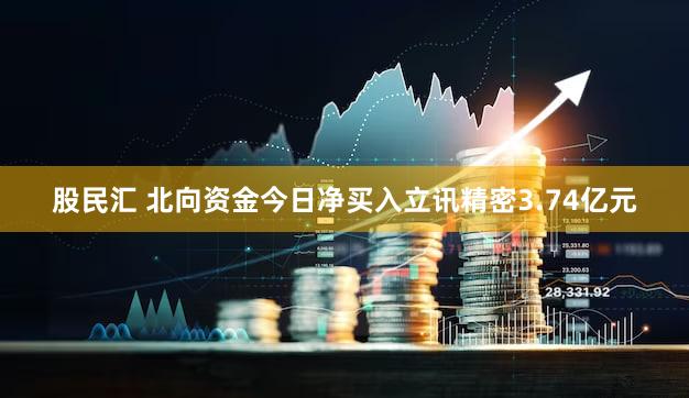 股民汇 北向资金今日净买入立讯精密3.74亿元