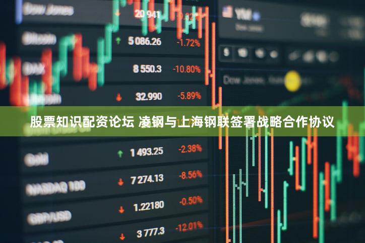 股票知识配资论坛 凌钢与上海钢联签署战略合作协议