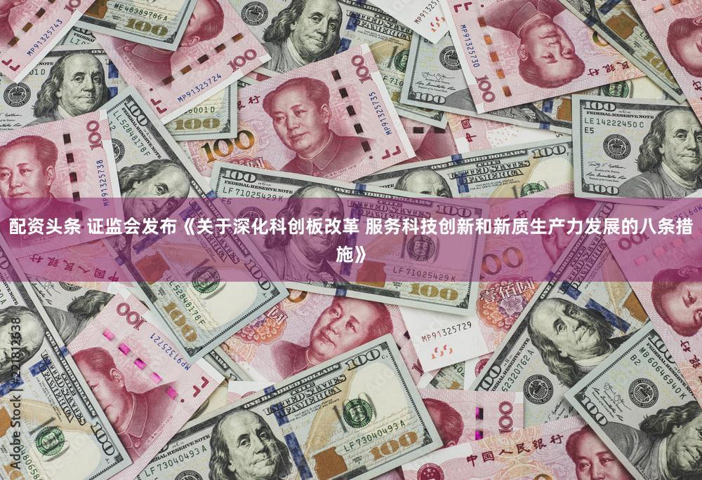 配资头条 证监会发布《关于深化科创板改革 服务科技创新和新质生产力发展的八条措施》