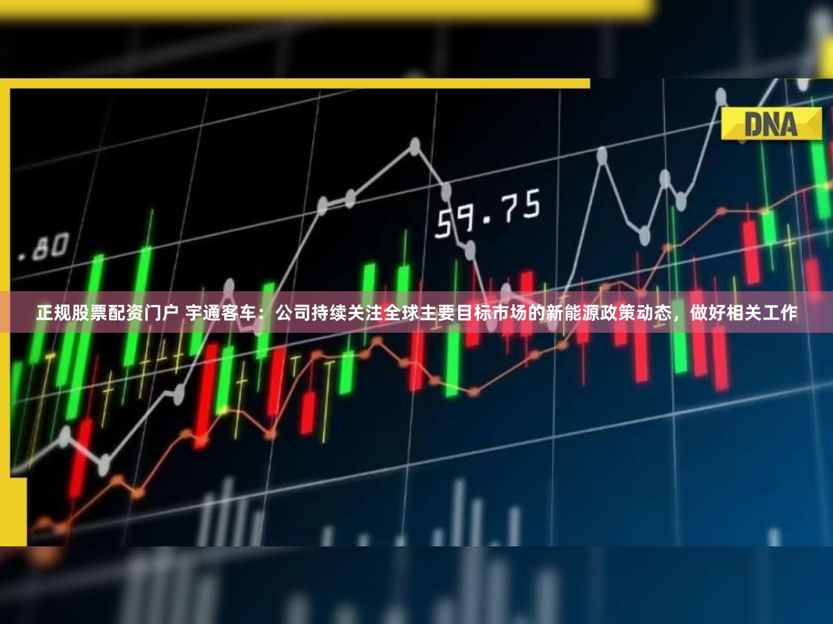 正规股票配资门户 宇通客车：公司持续关注全球主要目标市场的新能源政策动态，做好相关工作