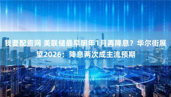 我要配资网 美联储最早明年1月再降息？华尔街展望2026：降息两次成主流预期