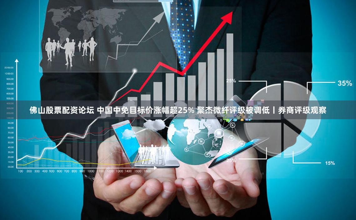 佛山股票配资论坛 中国中免目标价涨幅超25% 聚杰微纤评级被调低丨券商评级观察