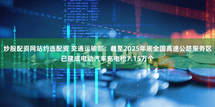 炒股配资网站约选配资 交通运输部：截至2025年底全国高速公路服务区已建成电动汽车充电枪7.15万个
