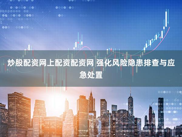 炒股配资网上配资配资网 强化风险隐患排查与应急处置