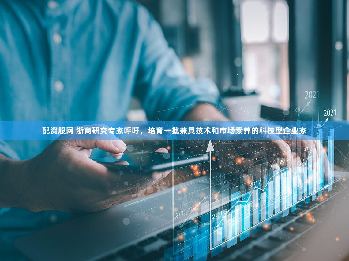 配资股网 浙商研究专家呼吁，培育一批兼具技术和市场素养的科技型企业家