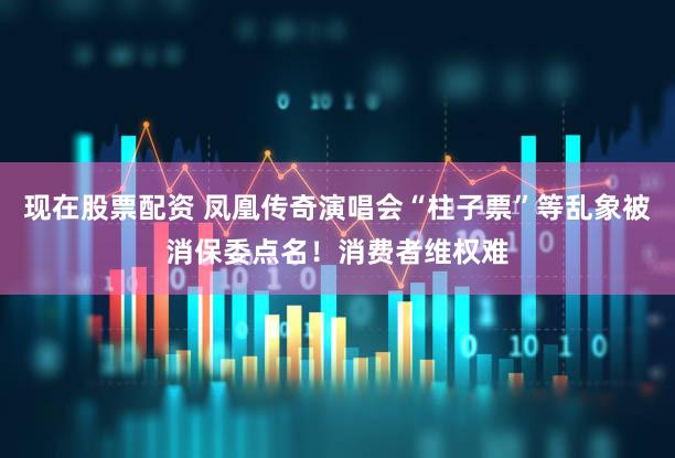 现在股票配资 凤凰传奇演唱会“柱子票”等乱象被消保委点名！消费者维权难