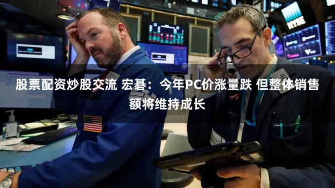 股票配资炒股交流 宏碁：今年PC价涨量跌 但整体销售额将维持成长