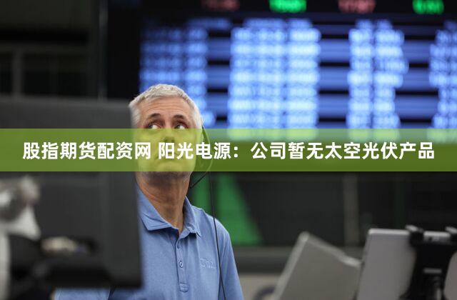 股指期货配资网 阳光电源：公司暂无太空光伏产品