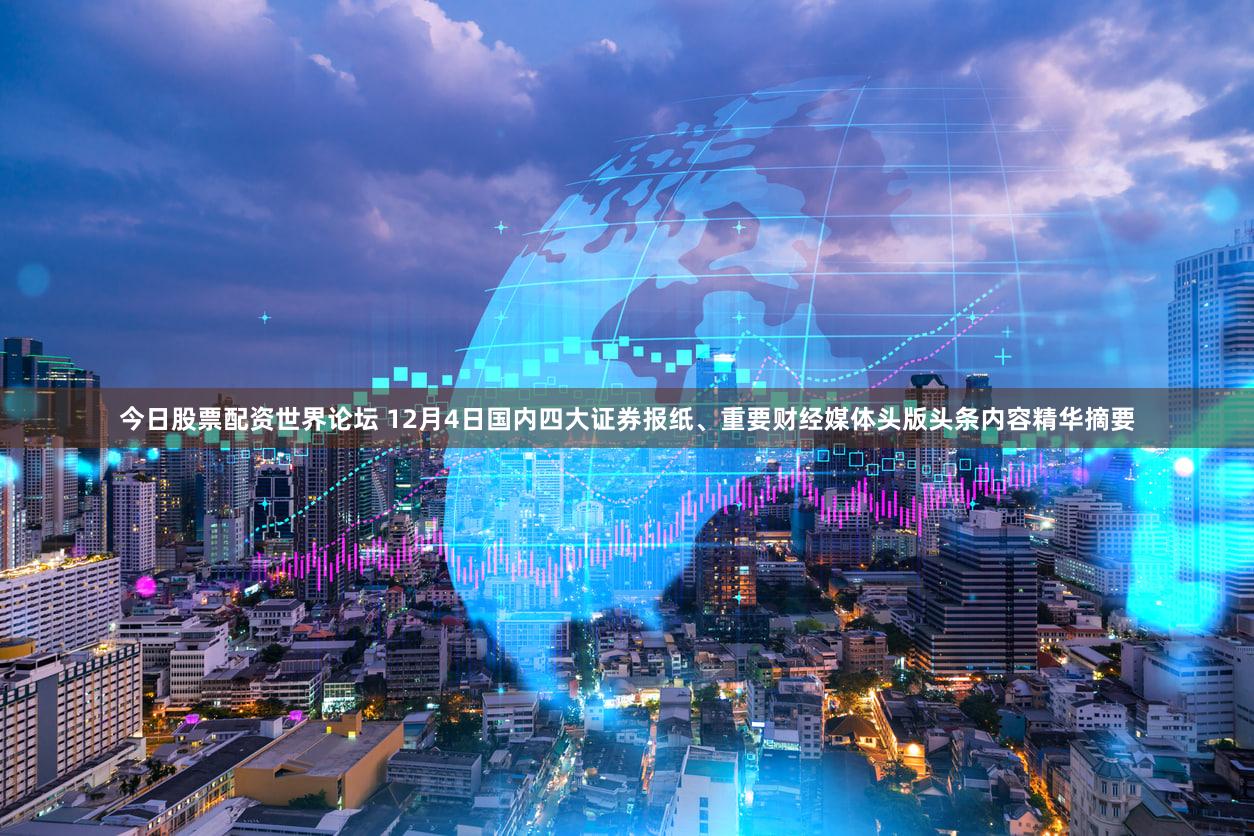 今日股票配资世界论坛 12月4日国内四大证券报纸、重要财经媒体头版头条内容精华摘要