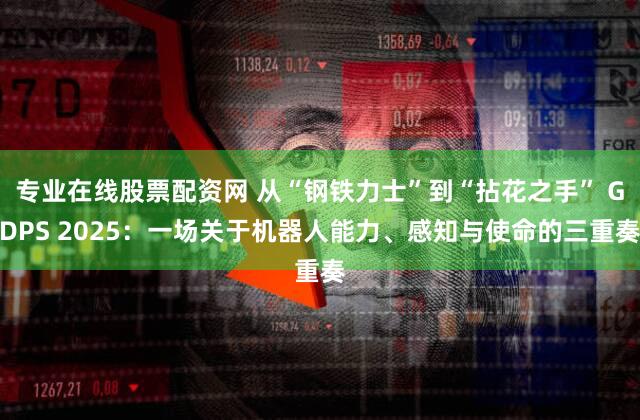 专业在线股票配资网 从“钢铁力士”到“拈花之手” GDPS 2025：一场关于机器人能力、感知与使命的三重奏