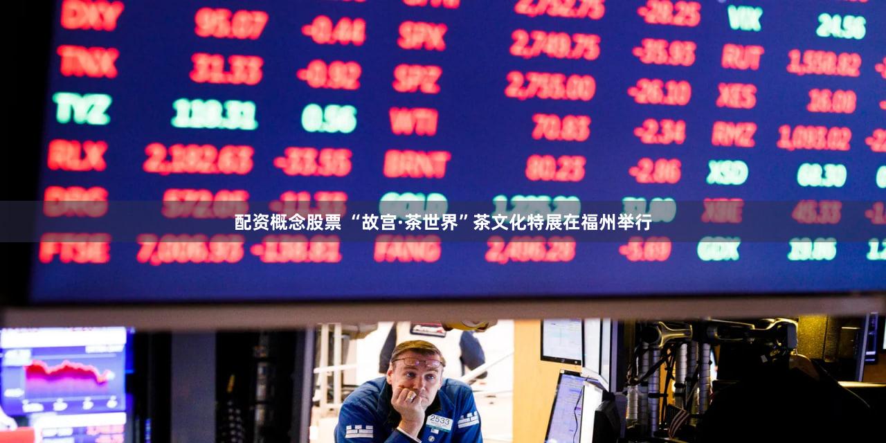 配资概念股票 “故宫·茶世界”茶文化特展在福州举行