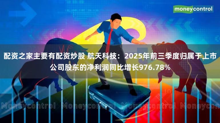 配资之家主要有配资炒股 航天科技：2025年前三季度归属于上市公司股东的净利润同比增长976.78%