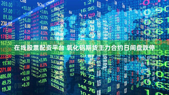在线股票配资平台 氧化铝期货主力合约日间盘跌停