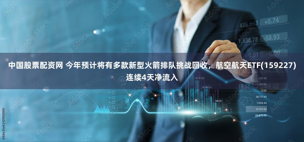 中国股票配资网 今年预计将有多款新型火箭排队挑战回收,航空航天ETF(159227)连续4天净流入