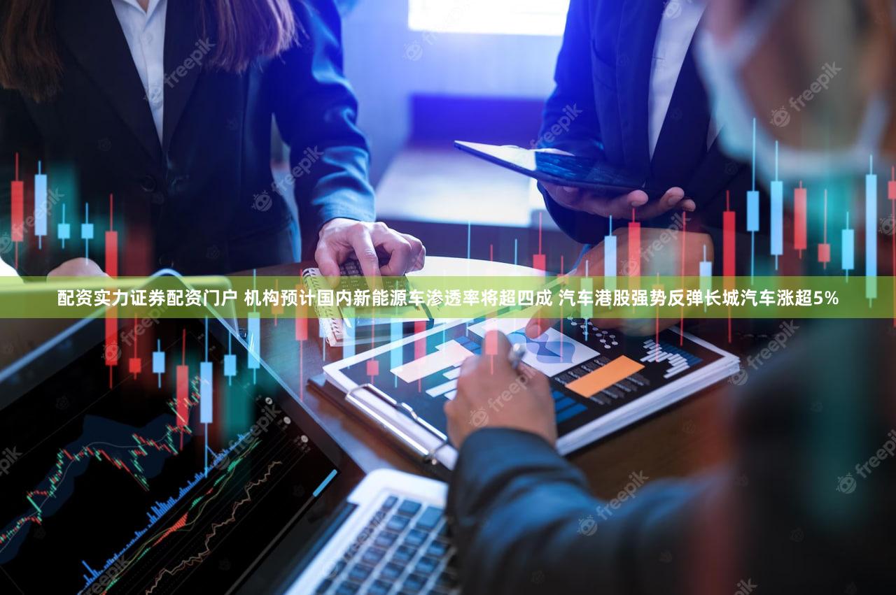 配资实力证券配资门户 机构预计国内新能源车渗透率将超四成 汽车港股强势反弹长城汽车涨超5%