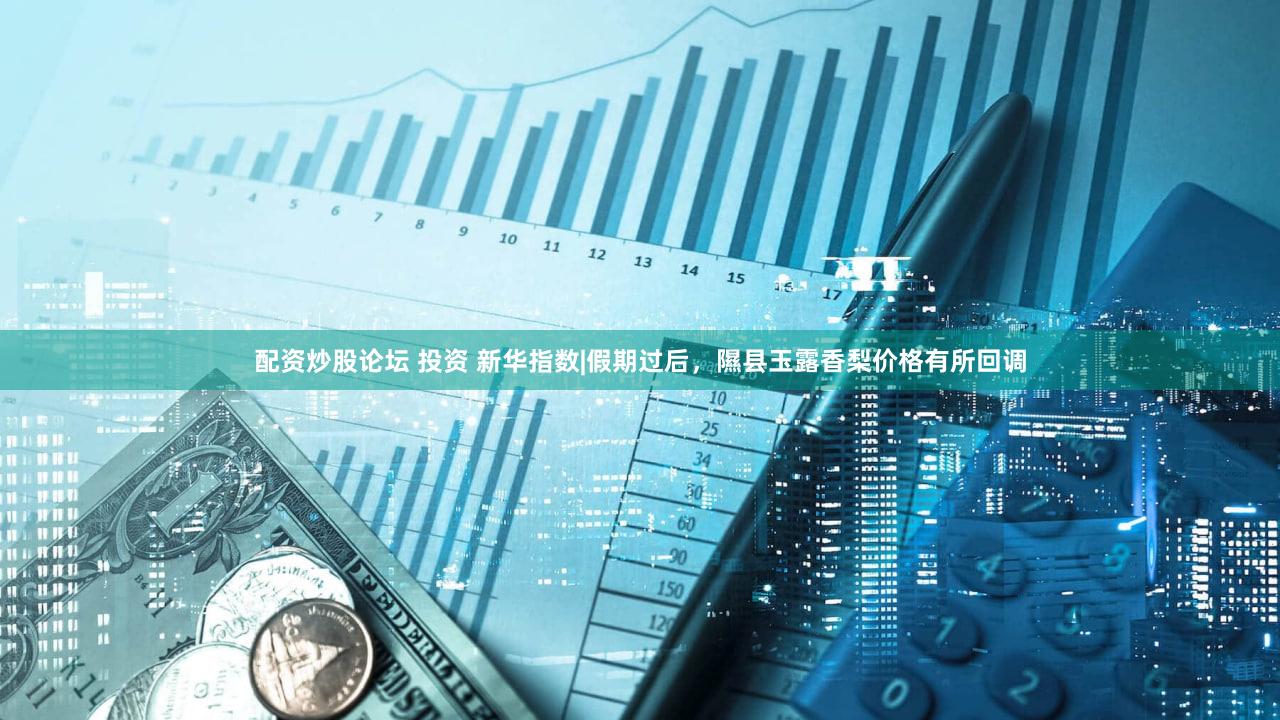 配资炒股论坛 投资 新华指数|假期过后,隰县玉露香梨价格有所回调